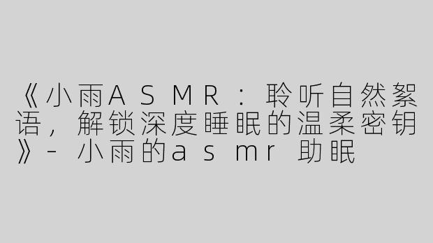 《小雨ASMR：聆听自然絮语，解锁深度睡眠的温柔密钥》-小雨的asmr助眠