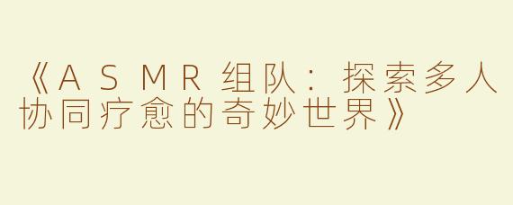 《ASMR组队：探索多人协同疗愈的奇妙世界》