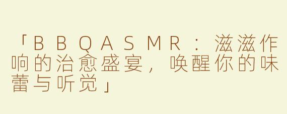 「BBQASMR：滋滋作响的治愈盛宴，唤醒你的味蕾与听觉」