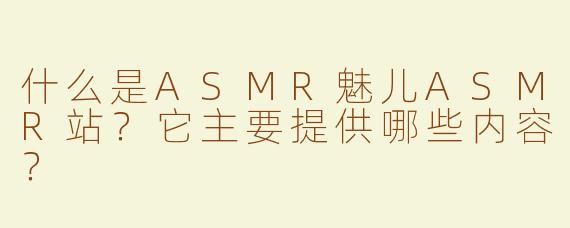 什么是ASMR魅儿ASMR站？它主要提供哪些内容？