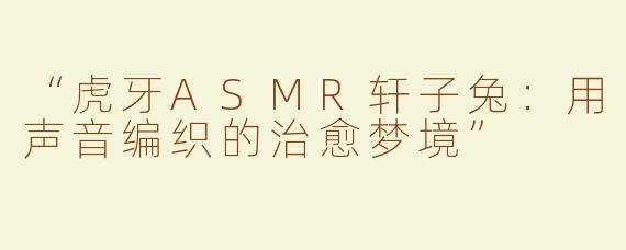 “虎牙ASMR轩子兔：用声音编织的治愈梦境”