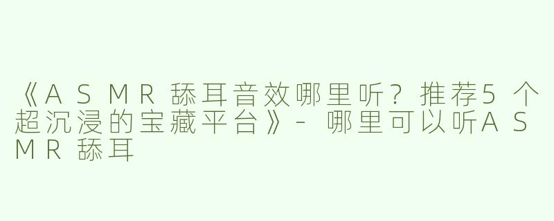 《ASMR舔耳音效哪里听？推荐5个超沉浸的宝藏平台》-哪里可以听ASMR舔耳