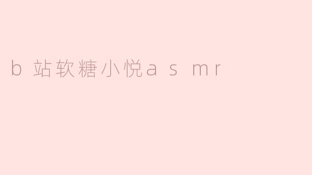 「沉浸式治愈体验：B站软糖小悦ASMR，用声音解锁你的减压新方式」