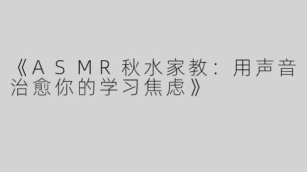 《ASMR秋水家教：用声音治愈你的学习焦虑》