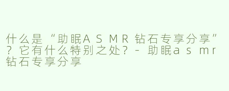 什么是“助眠ASMR钻石专享分享”？它有什么特别之处？-助眠asmr钻石专享分享