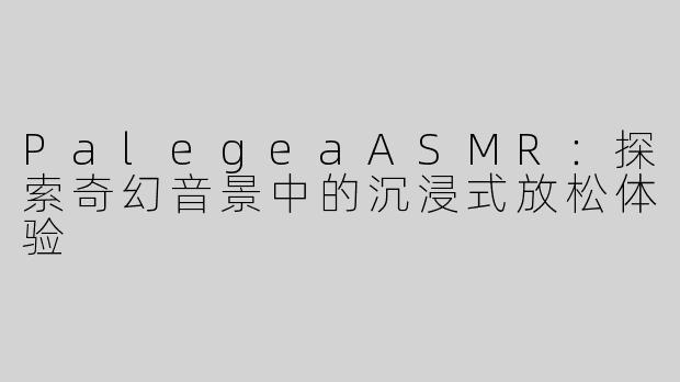 PalegeaASMR：探索奇幻音景中的沉浸式放松体验