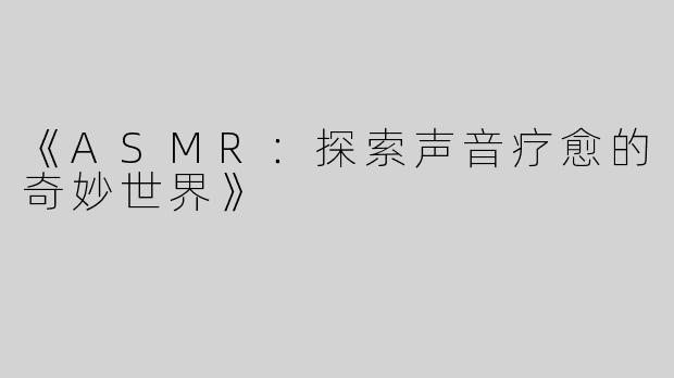 《ASMR：探索声音疗愈的奇妙世界》