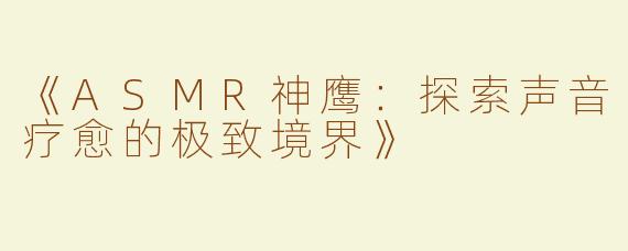 《ASMR神鹰：探索声音疗愈的极致境界》