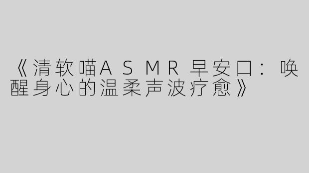 《清软喵ASMR早安口：唤醒身心的温柔声波疗愈》