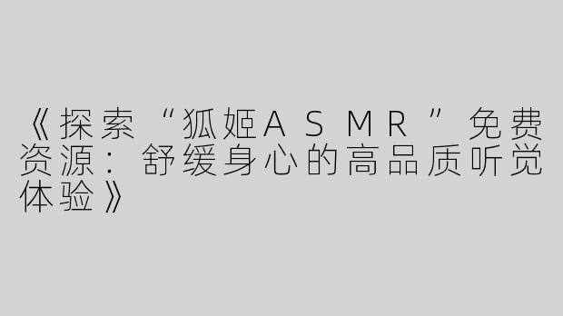 《探索“狐姬ASMR”免费资源：舒缓身心的高品质听觉体验》