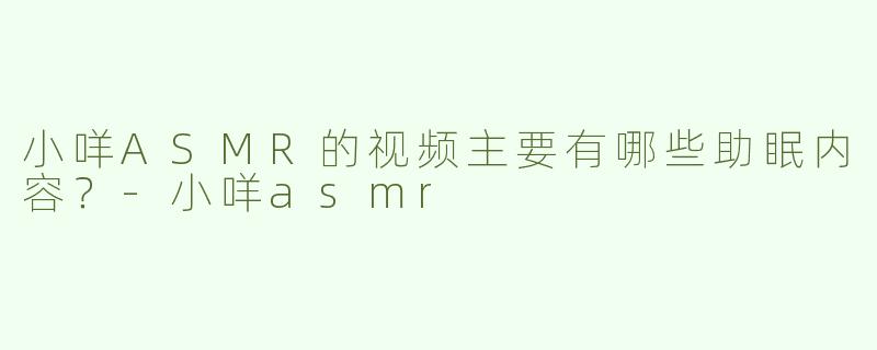 小咩ASMR的视频主要有哪些助眠内容？