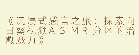 《沉浸式感官之旅：探索向日葵视频ASMR分区的治愈魔力》