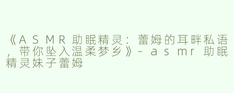 《ASMR助眠精灵：蕾姆的耳畔私语，带你坠入温柔梦乡》-asmr助眠精灵妹子蕾姆