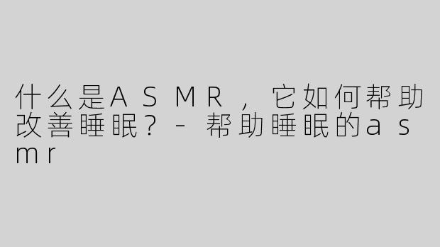 什么是ASMR，它如何帮助改善睡眠？-帮助睡眠的asmr