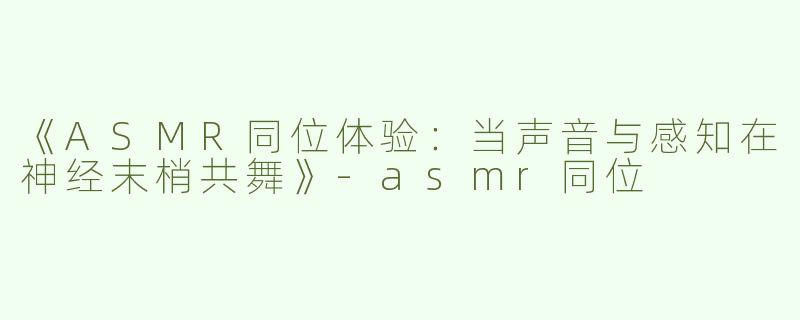 《ASMR同位体验：当声音与感知在神经末梢共舞》