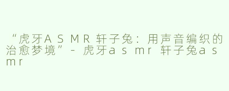 “虎牙ASMR轩子兔：用声音编织的治愈梦境”-虎牙asmr轩子兔asmr
