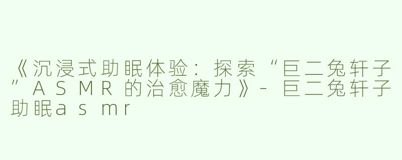 《沉浸式助眠体验：探索“巨二兔轩子”ASMR的治愈魔力》-巨二兔轩子助眠asmr