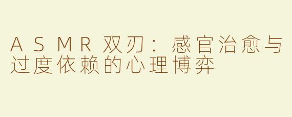ASMR双刃：感官治愈与过度依赖的心理博弈
