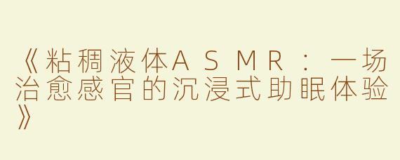 《粘稠液体ASMR：一场治愈感官的沉浸式助眠体验》