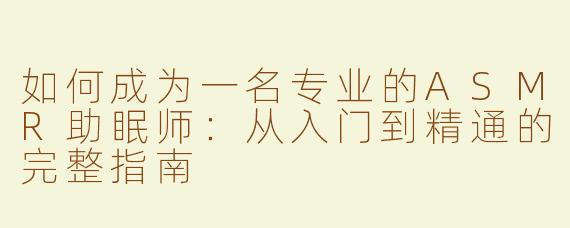 如何成为一名专业的ASMR助眠师：从入门到精通的完整指南