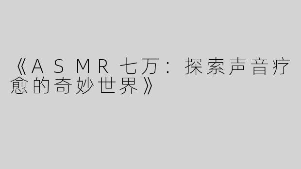 《ASMR七万：探索声音疗愈的奇妙世界》