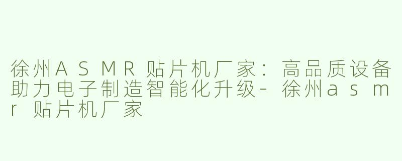 徐州ASMR贴片机厂家：高品质设备助力电子制造智能化升级-徐州asmr贴片机厂家