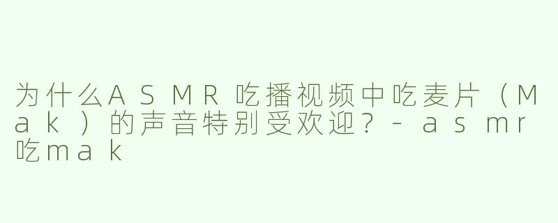 为什么ASMR吃播视频中吃麦片（Mak）的声音特别受欢迎？