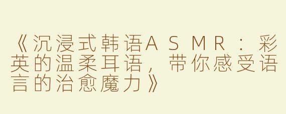 《沉浸式韩语ASMR：彩英的温柔耳语，带你感受语言的治愈魔力》