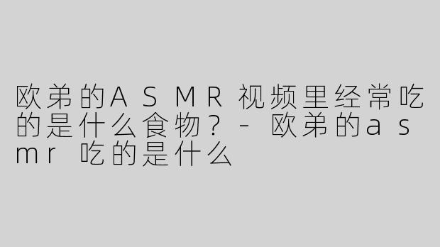 欧弟的ASMR视频里经常吃的是什么食物？