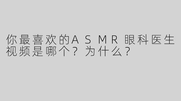 你最喜欢的ASMR眼科医生视频是哪个？为什么？