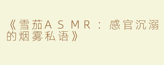 《雪茄ASMR：感官沉溺的烟雾私语》