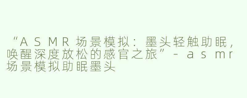 “ASMR场景模拟：墨头轻触助眠，唤醒深度放松的感官之旅”-asmr场景模拟助眠墨头