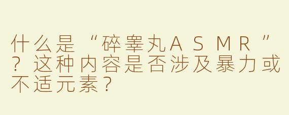 什么是“碎睾丸ASMR”？这种内容是否涉及暴力或不适元素？