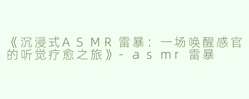 《沉浸式ASMR雷暴：一场唤醒感官的听觉疗愈之旅》-asmr雷暴