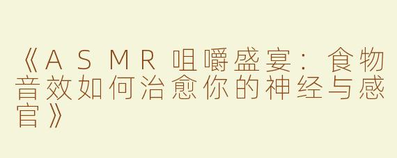 《ASMR咀嚼盛宴：食物音效如何治愈你的神经与感官》