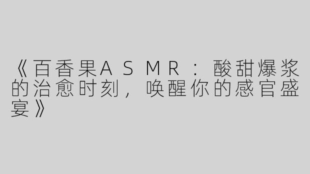 《百香果ASMR：酸甜爆浆的治愈时刻，唤醒你的感官盛宴》