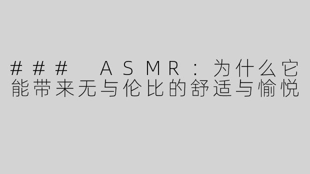 ### ASMR：为什么它能带来无与伦比的舒适与愉悦