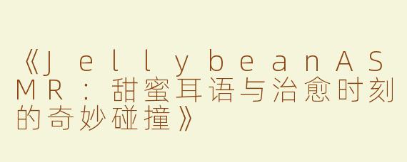 《JellybeanASMR：甜蜜耳语与治愈时刻的奇妙碰撞》