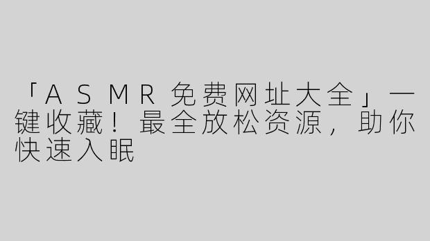 「ASMR免费网址大全」一键收藏！最全放松资源，助你快速入眠