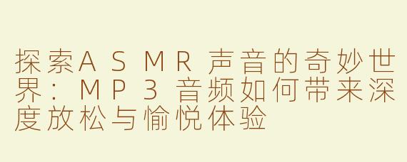探索ASMR声音的奇妙世界：MP3音频如何带来深度放松与愉悦体验