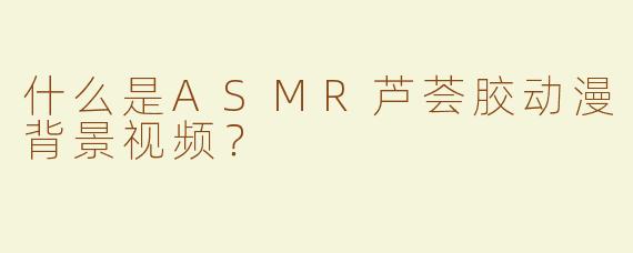 什么是ASMR芦荟胶动漫背景视频？