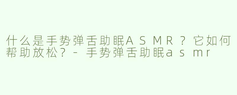 什么是手势弹舌助眠ASMR？它如何帮助放松？-手势弹舌助眠asmr
