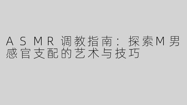 ASMR调教指南：探索M男感官支配的艺术与技巧