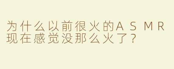 为什么以前很火的ASMR现在感觉没那么火了？