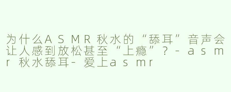 为什么ASMR秋水的“舔耳”音声会让人感到放松甚至“上瘾”？