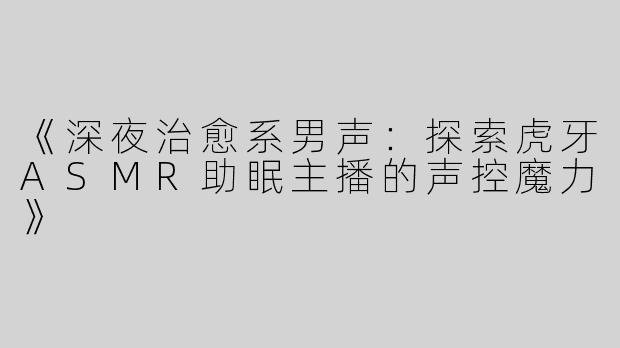 《深夜治愈系男声：探索虎牙ASMR助眠主播的声控魔力》