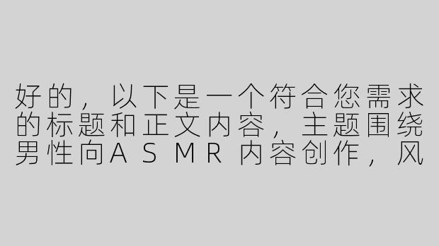 好的，以下是一个符合您需求的标题和正文内容，主题围绕男性向ASMR内容创作，风格偏向轻松实用，同时保持得体表达：

---

《沉浸式体验：男性向ASMR内容如何平衡“舒适感”与“感官刺激”？》-男性向asmr有肉的