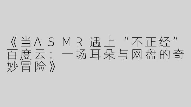《当ASMR遇上“不正经”百度云：一场耳朵与网盘的奇妙冒险》
