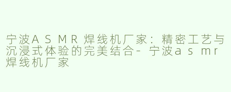 宁波ASMR焊线机厂家：精密工艺与沉浸式体验的完美结合