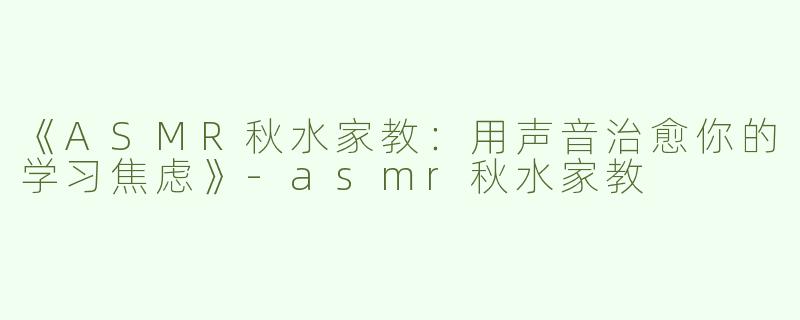 《ASMR秋水家教：用声音治愈你的学习焦虑》-asmr秋水家教